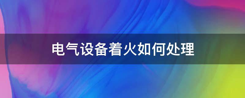 电气设备着火如何处理 遇到电缆和电气设备着火如何处理