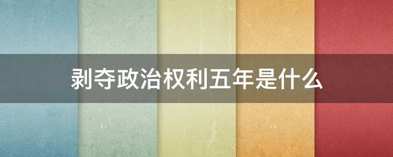 剥夺政治权利五年是什么（剥夺政治权利6年）