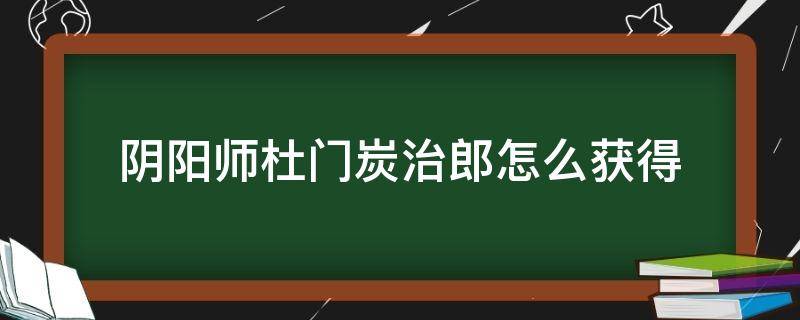 阴阳师杜门炭治郎怎么获得（阴阳师炭治郎获得方式）