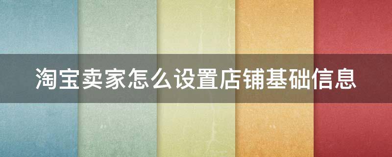 淘宝卖家怎么设置店铺基础信息（淘宝卖家怎么设置店铺基础信息不可见）