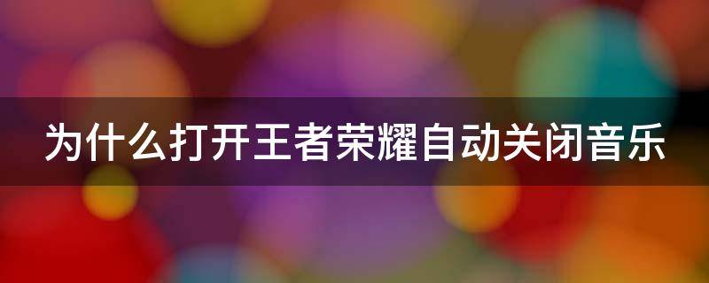 为什么打开王者荣耀自动关闭音乐 为什么打开王者荣耀自动关闭音乐播放