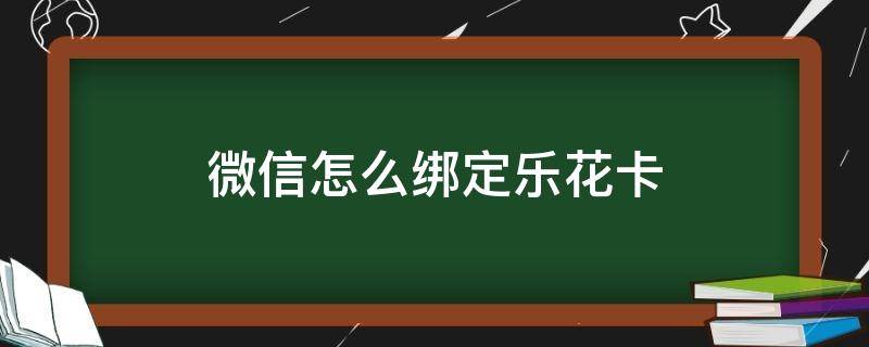 微信怎么绑定乐花卡（微信绑定乐花卡怎么用不了）