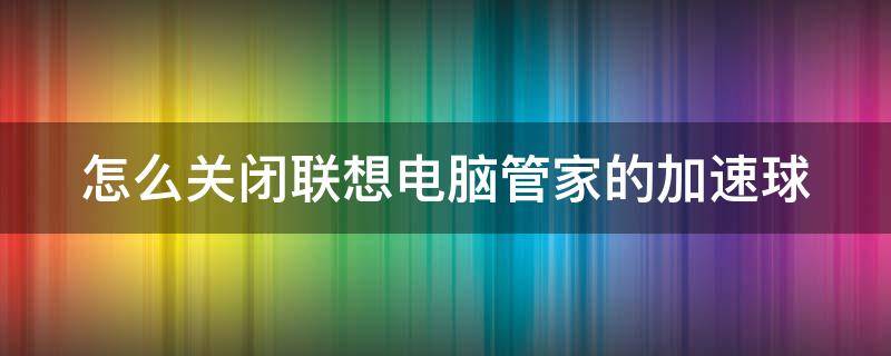 怎么关闭联想电脑管家的加速球（联想电脑管家加速器怎么关）