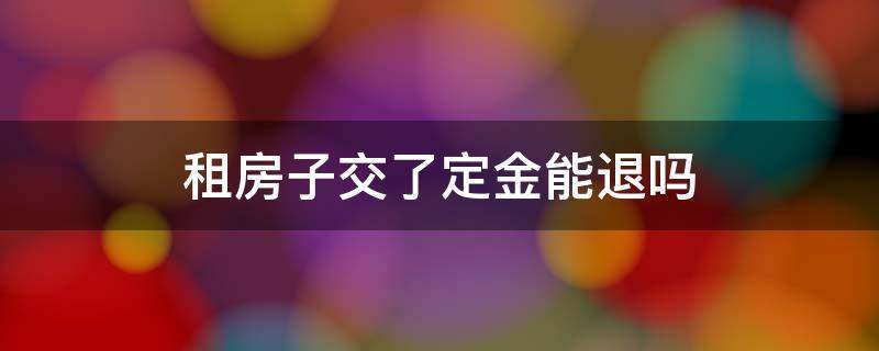 租房子交了定金能退吗（中介租房子交了定金能退吗）