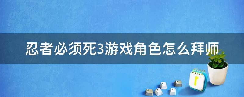 忍者必须死3游戏角色怎么拜师 忍者必须死3拜师系统