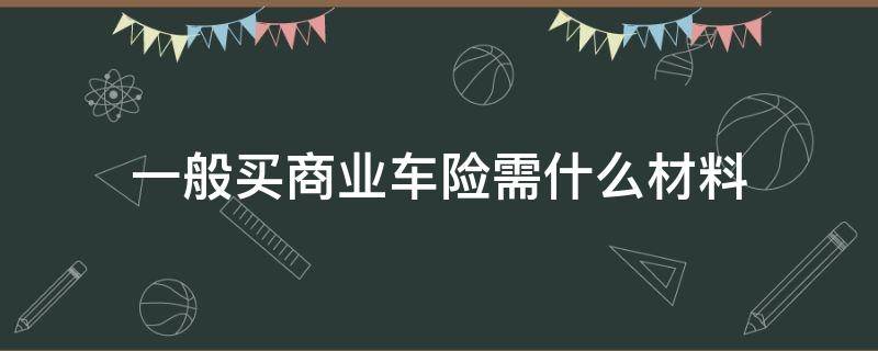 一般买商业车险需什么材料（车辆买商业险需要什么材料）