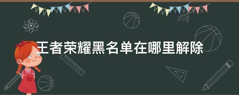 王者荣耀黑名单在哪里解除 王者荣耀黑名单