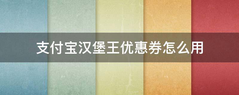 支付宝汉堡王优惠券怎么用 支付宝的汉堡王优惠券怎么用