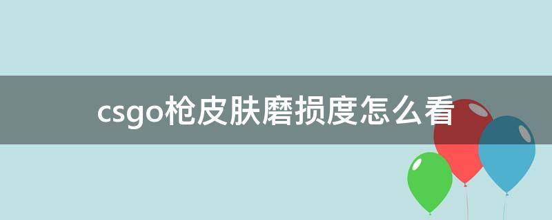 csgo枪皮肤磨损度怎么看 csgo枪皮肤磨损怎么算