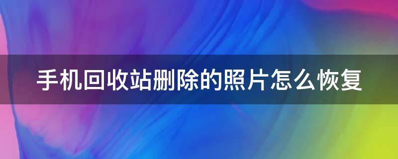 手机回收站删除的照片怎么恢复（相册被永久删除的照片如何恢复）