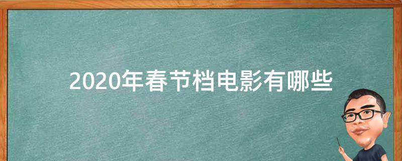 2020年春节档电影有哪些 春节档期的电影2020