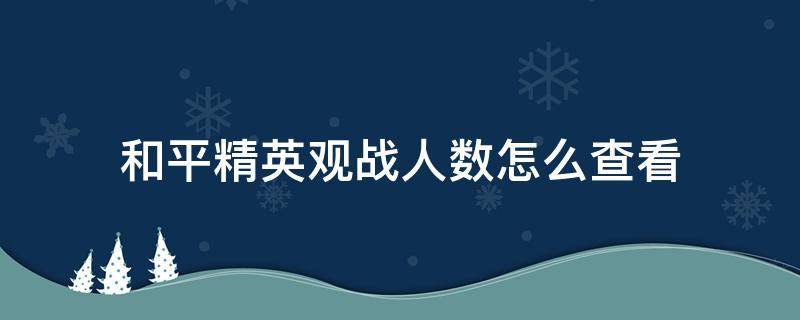 和平精英观战人数怎么查看 和平精英观战的人数超过上限