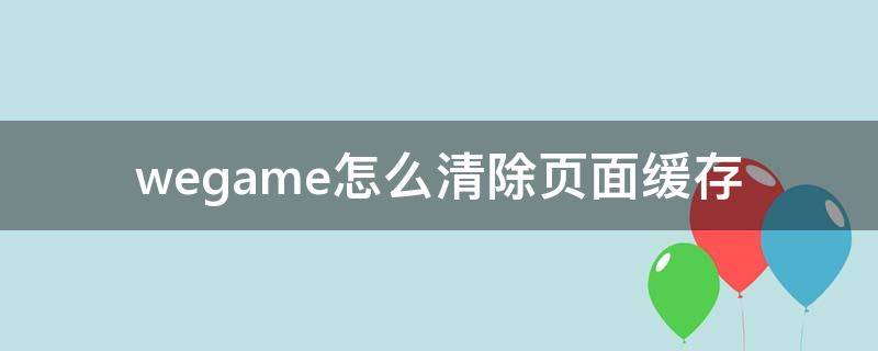 wegame怎么清除页面缓存 wegame缓存文件在哪里