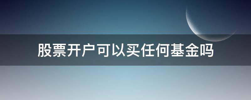 股票开户可以买任何基金吗（开股票账户可以买基金吗）