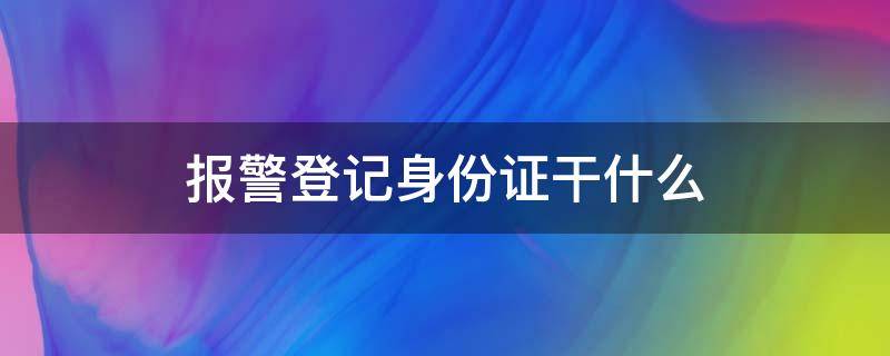 报警登记身份证干什么（报警登记身份证号）