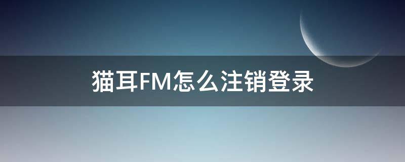 猫耳FM怎么注销登录（猫耳fm怎么退出登录）