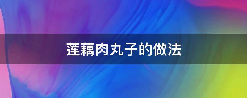 莲藕肉丸子的做法（莲藕肉丸子的做法视频）