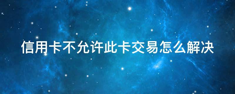 信用卡不允许此卡交易怎么解决（信用卡不允许此卡交易怎么解决问题）