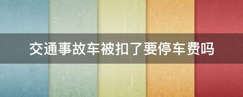 交通事故车被扣了要停车费吗（交通事故被交警扣车要交停车费吗）