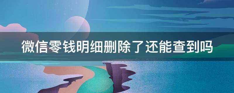 微信零钱明细删除了还能查到吗 微信零钱明细删除了还能查到吗一个月了