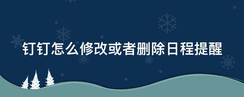 钉钉怎么修改或者删除日程提醒（钉钉怎么修改或者删除日程提醒内容）