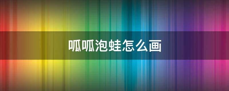 呱呱泡蛙怎么画 呱呱泡蛙怎么画视频