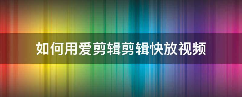 如何用爱剪辑剪辑快放视频（爱剪辑怎么把视频速度加快）