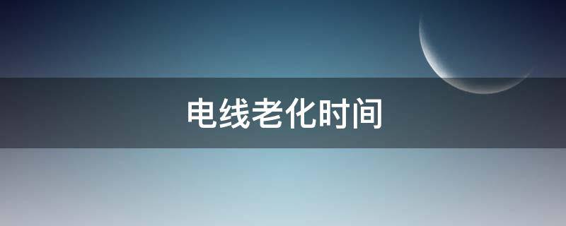 电线老化时间(电线用多少年会老化)