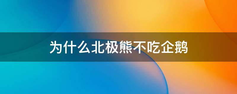 为什么北极熊不吃企鹅（为什么北极熊不吃企鹅宝宝呢?）