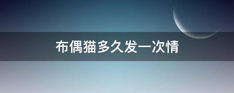 布偶猫多久发一次情（布偶猫多久发一次情,持续几天）