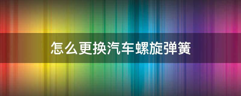 怎么更换汽车螺旋弹簧 汽车弹簧需要更换吗