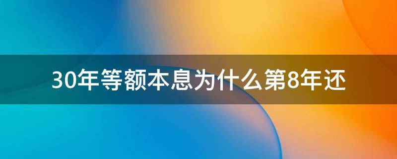 30年等额本息为什么第8年还（30年等额本息为什么第8年还为什么我感觉是最亏）