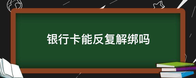 银行卡能反复解绑吗 银行卡绑定后能解绑吗