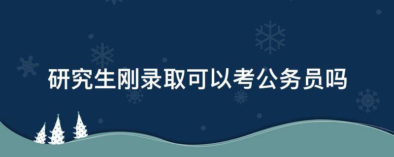 研究生刚录取可以考公务员吗（研究生已录取还能参加公务员考试吗?）