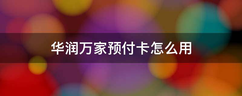 华润万家预付卡怎么用（华润万家预付卡怎么用1000）