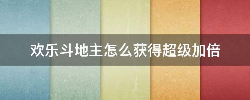 欢乐斗地主怎么获得超级加倍 欢乐斗地主怎么获得超级加倍卡