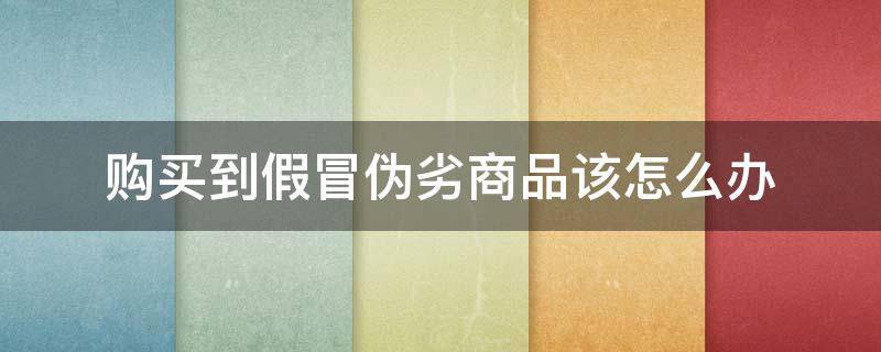 购买到假冒伪劣商品该怎么办（购买假冒伪劣商品怎么处理）