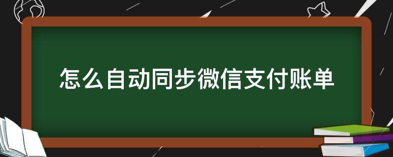 怎么自动同步微信支付账单（用什么可以同步支付宝微信的账单）