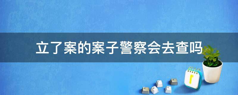 立了案的案子警察会去查吗 立了案的案子警察会去查吗,会判刑?