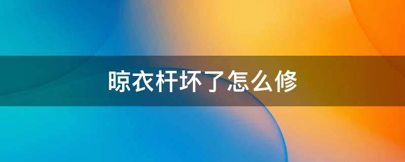 晾衣杆坏了怎么修(晾衣杆把手坏了)