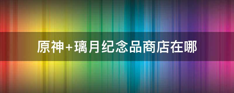 原神 璃月纪念品商店在哪