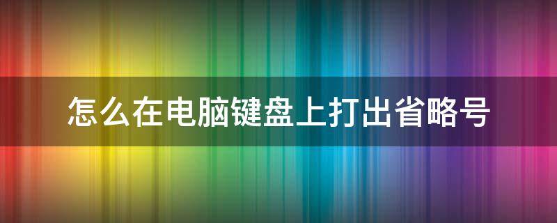 怎么在电脑键盘上打出省略号 怎样用电脑键盘打出省略号