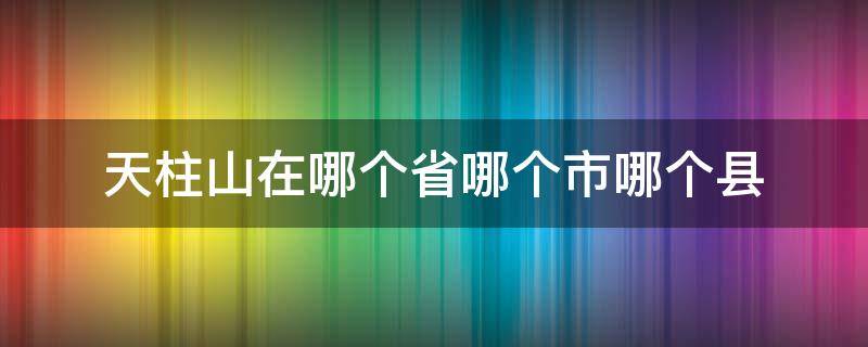 天柱山在哪个省哪个市哪个县（天柱山在哪个省哪个县）