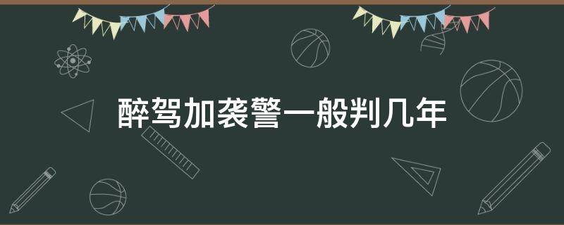 醉驾加袭警一般判几年（醉驾加袭警判三年但做2个月就能出来）