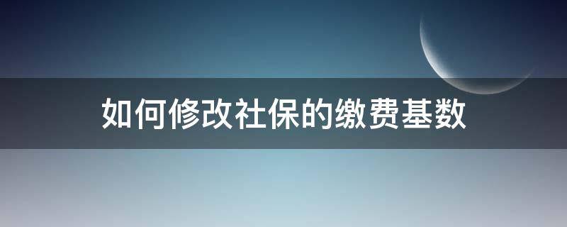 如何修改社保的缴费基数 如何更改社保缴纳基数