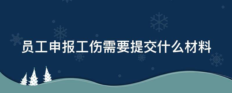 员工申报工伤需要提交什么材料 员工申报工伤需要哪些材料