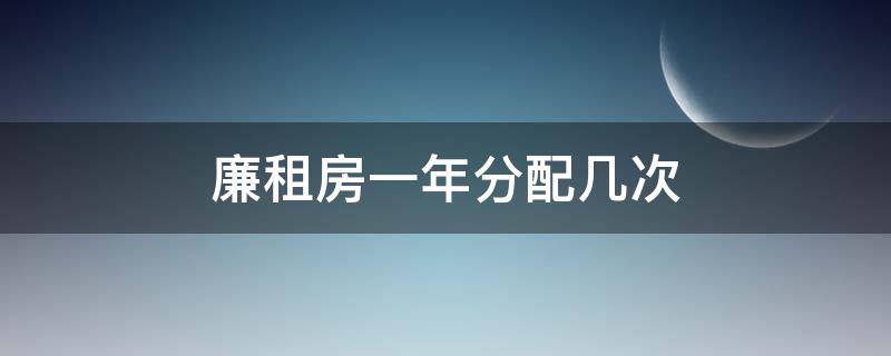 廉租房一年分配几次（廉租房一年分配几次淮安）