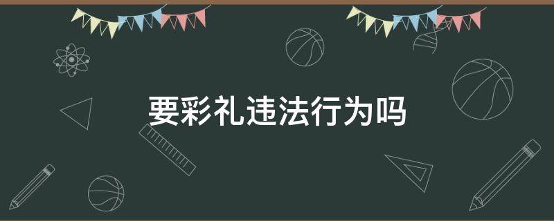 要彩礼违法行为吗（要彩礼违法?）