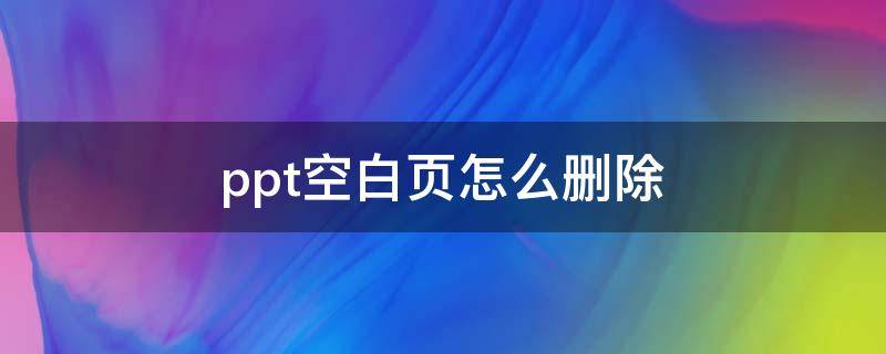 ppt空白页怎么删除（PPT中怎么删除空白页）