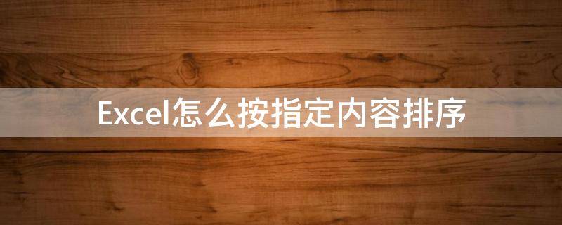 Excel怎么按指定内容排序(excel怎么按照指定内容排序)